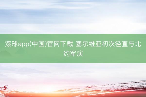 滚球app(中国)官网下载 塞尔维亚初次径直与北约军演