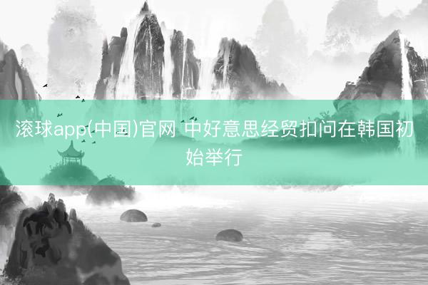 滚球app(中国)官网 中好意思经贸扣问在韩国初始举行