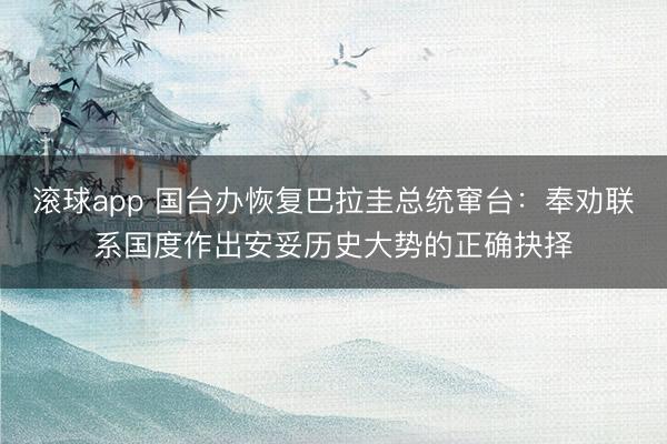 滚球app 国台办恢复巴拉圭总统窜台：奉劝联系国度作出安妥历史大势的正确抉择