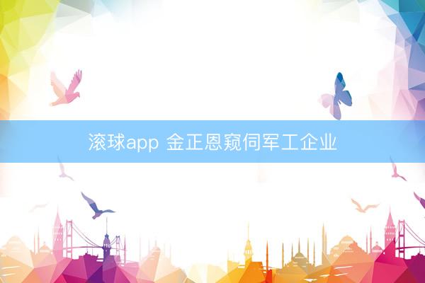 滚球app 金正恩窥伺军工企业