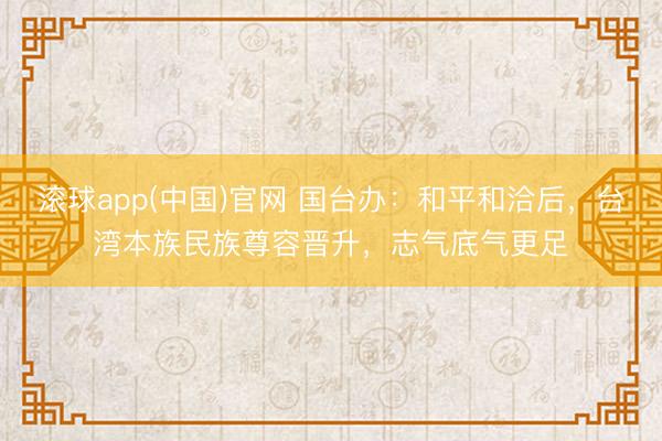 滚球app(中国)官网 国台办：和平和洽后，台湾本族民族尊容晋升，志气底气更足
