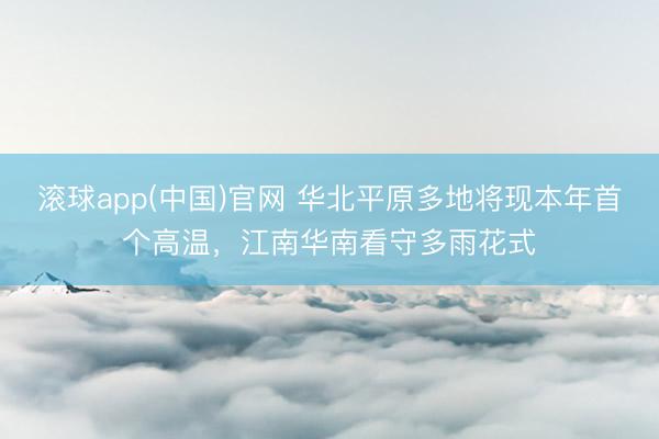滚球app(中国)官网 华北平原多地将现本年首个高温，江南华南看守多雨花式