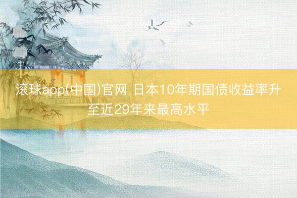 滚球app(中国)官网 日本10年期国债收益率升至近29年来最高水平