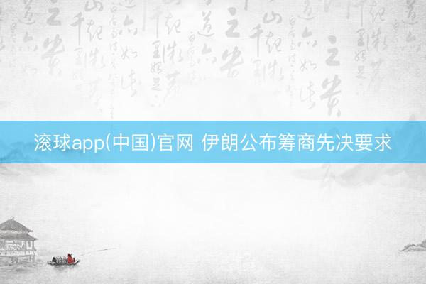 滚球app(中国)官网 伊朗公布筹商先决要求