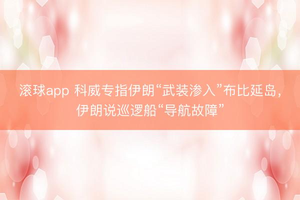 滚球app 科威专指伊朗“武装渗入”布比延岛，伊朗说巡逻船“导航故障”