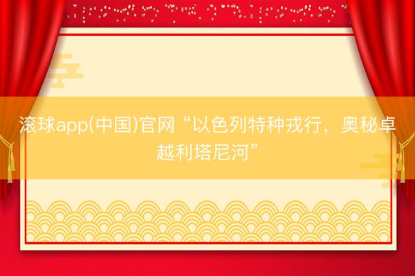 滚球app(中国)官网 “以色列特种戎行，奥秘卓越利塔尼河”