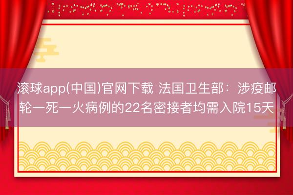 滚球app(中国)官网下载 法国卫生部：涉疫邮轮一死一火病例的22名密接者均需入院15天