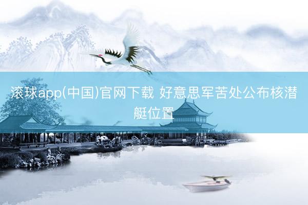 滚球app(中国)官网下载 好意思军苦处公布核潜艇位置