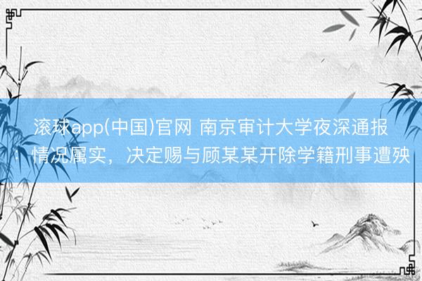 滚球app(中国)官网 南京审计大学夜深通报：情况属实，决定赐与顾某某开除学籍刑事遭殃