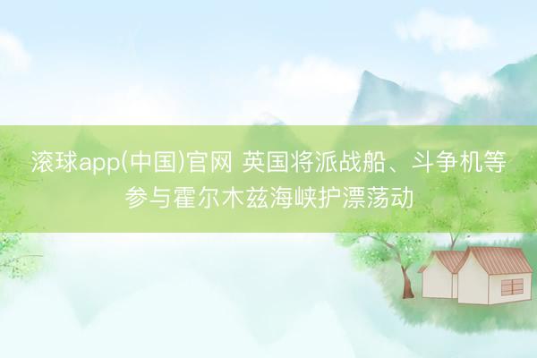 滚球app(中国)官网 英国将派战船、斗争机等参与霍尔木兹海峡护漂荡动