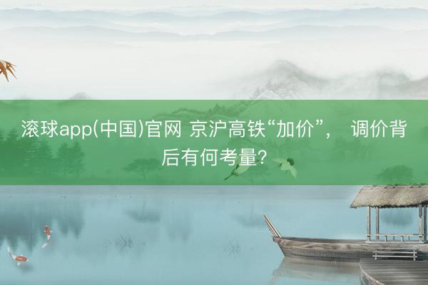 滚球app(中国)官网 京沪高铁“加价”， 调价背后有何考量？