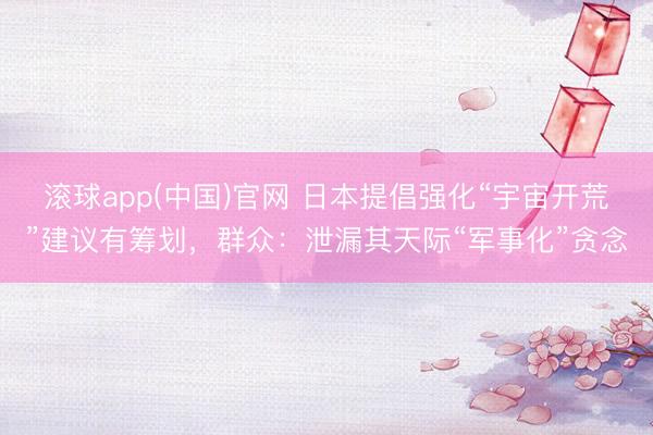 滚球app(中国)官网 日本提倡强化“宇宙开荒”建议有筹划，群众：泄漏其天际“军事化”贪念