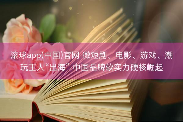 滚球app(中国)官网 微短剧、电影、游戏、潮玩王人“出海” 中国品牌软实力硬核崛起