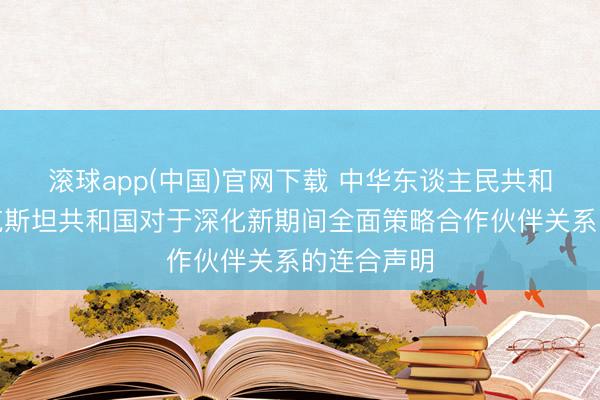 滚球app(中国)官网下载 中华东谈主民共和国和塔吉克斯坦共和国对于深化新期间全面策略合作伙伴关系的连合声明