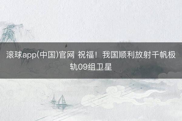 滚球app(中国)官网 祝福!我国顺利放射千帆极轨09组卫星