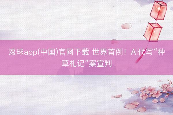 滚球app(中国)官网下载 世界首例!AI代写“种草札记”案宣判