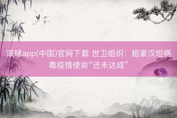 滚球app(中国)官网下载 世卫组织:粗豪汉坦病毒疫情使命“还未达成”