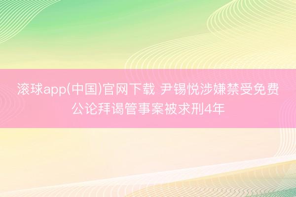 滚球app(中国)官网下载 尹锡悦涉嫌禁受免费公论拜谒管事案被求刑4年