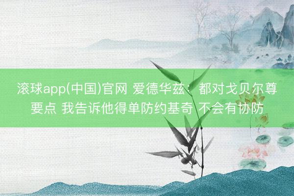 滚球app(中国)官网 爱德华兹：都对戈贝尔尊要点 我告诉他得单防约基奇 不会有协防