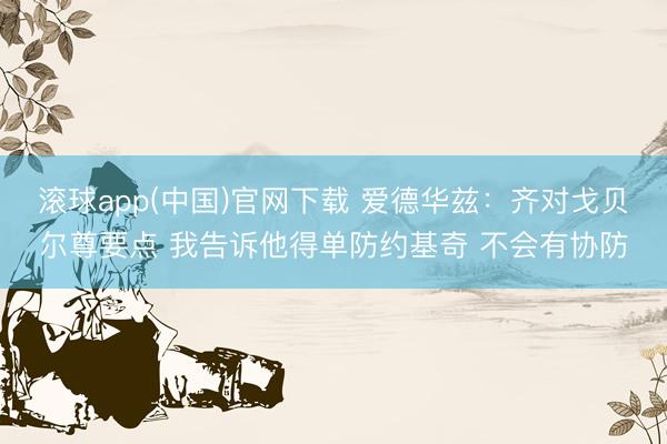 滚球app(中国)官网下载 爱德华兹：齐对戈贝尔尊要点 我告诉他得单防约基奇 不会有协防