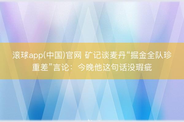 滚球app(中国)官网 矿记谈麦丹“掘金全队珍重差”言论：今晚他这句话没瑕疵