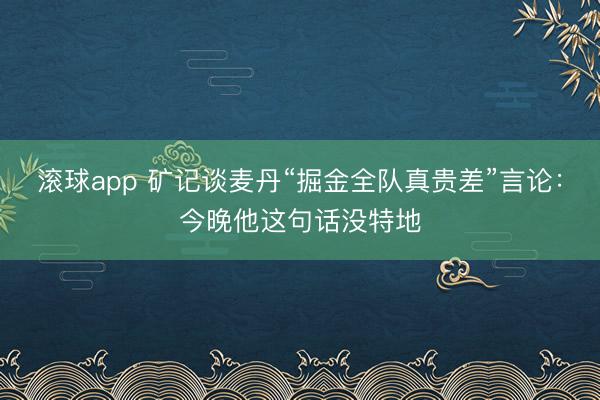 滚球app 矿记谈麦丹“掘金全队真贵差”言论：今晚他这句话没特地