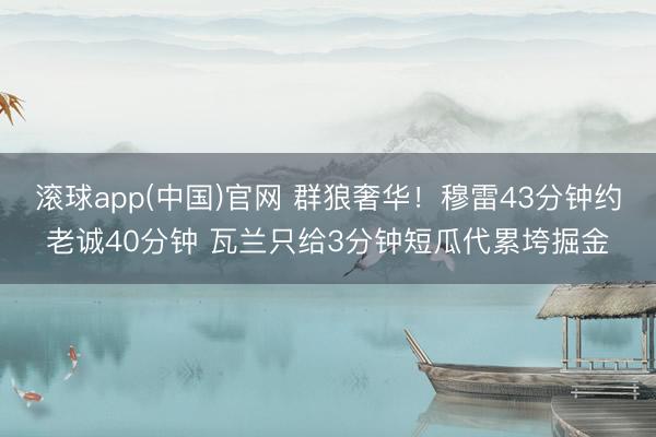 滚球app(中国)官网 群狼奢华！穆雷43分钟约老诚40分钟 瓦兰只给3分钟短瓜代累垮掘金