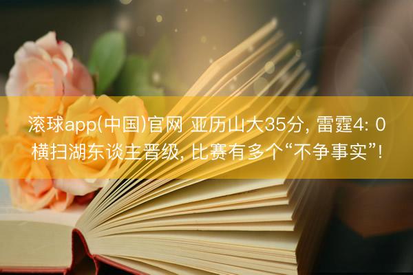 滚球app(中国)官网 亚历山大35分， 雷霆4: 0横扫湖东谈主晋级， 比赛有多个“不争事实”!