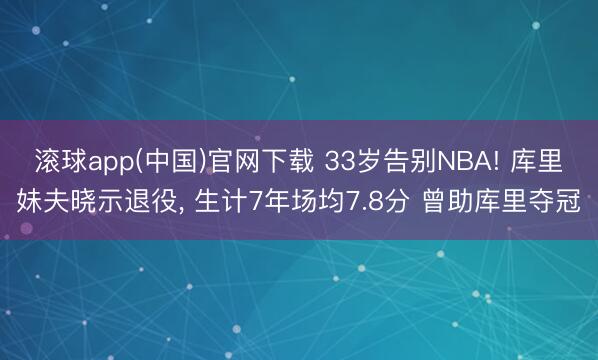 滚球app(中国)官网下载 33岁告别NBA! 库里妹夫晓示退役， 生计7年场均7.8分 曾助库里夺冠
