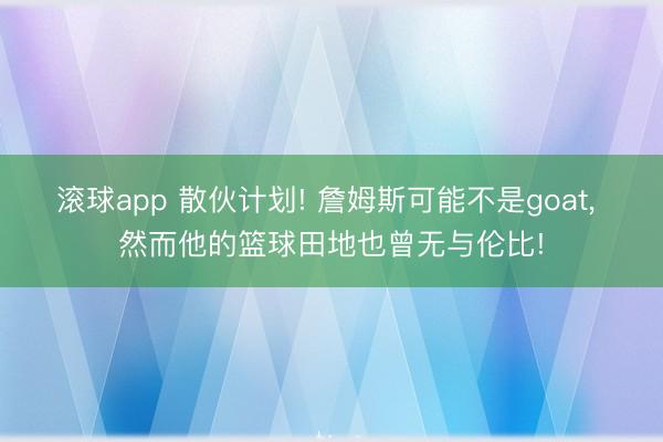 滚球app 散伙计划! 詹姆斯可能不是goat， 然而他的篮球田地也曾无与伦比!