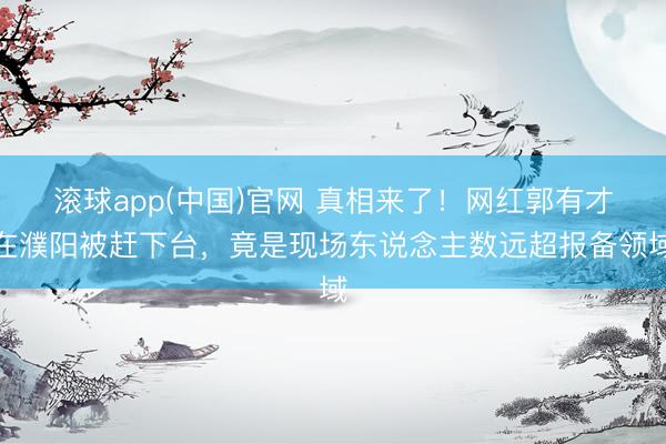 滚球app(中国)官网 真相来了！网红郭有才在濮阳被赶下台，竟是现场东说念主数远超报备领域
