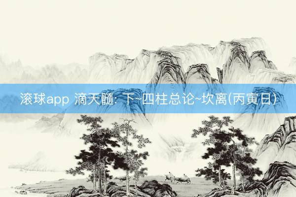 滚球app 滴天髓: 下~四柱总论~坎离(丙寅日)