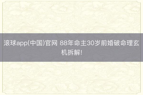 滚球app(中国)官网 88年命主30岁前婚破命理玄机拆解!