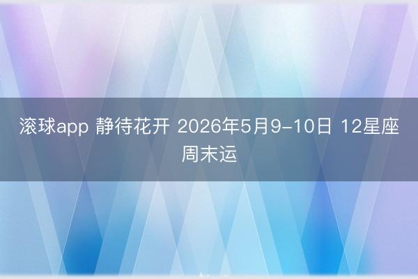 滚球app 静待花开 2026年5月9-10日 12星座周末运