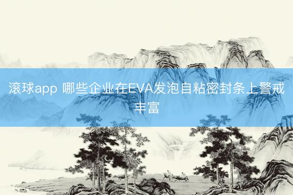 滚球app 哪些企业在EVA发泡自粘密封条上警戒丰富