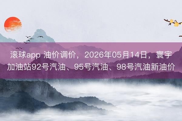 滚球app 油价调价,2026年05月14日,寰宇加油站92号汽油、95号汽油、98号汽油新油价