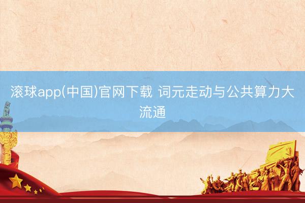 滚球app(中国)官网下载 词元走动与公共算力大流通