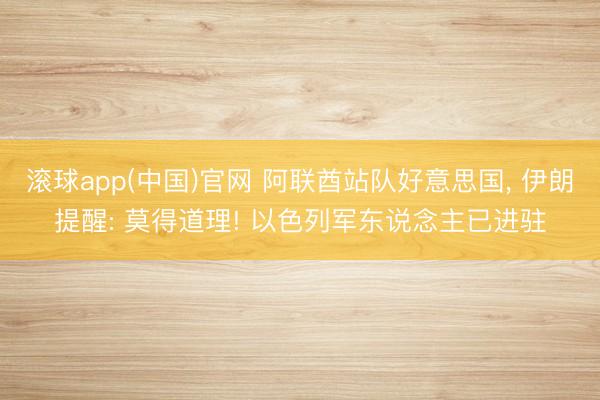 滚球app(中国)官网 阿联酋站队好意思国, 伊朗提醒: 莫得道理! 以色列军东说念主已进驻