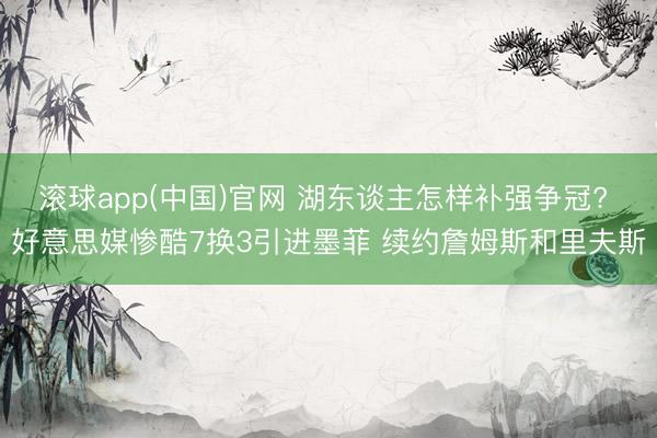 滚球app(中国)官网 湖东谈主怎样补强争冠? 好意思媒惨酷7换3引进墨菲 续约詹姆斯和里夫斯