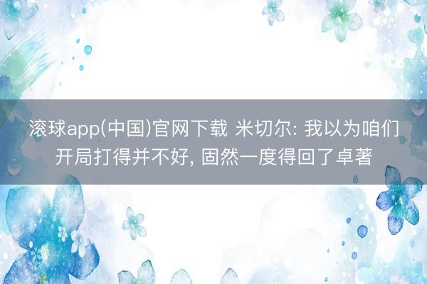 滚球app(中国)官网下载 米切尔: 我以为咱们开局打得并不好, 固然一度得回了卓著