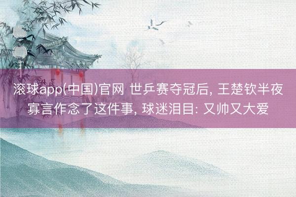 滚球app(中国)官网 世乒赛夺冠后， 王楚钦半夜寡言作念了这件事， 球迷泪目: 又帅又大爱