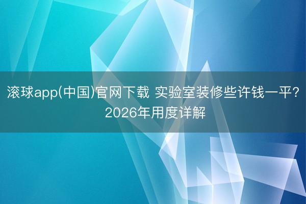 滚球app(中国)官网下载 实验室装修些许钱一平? 2026年用度详解