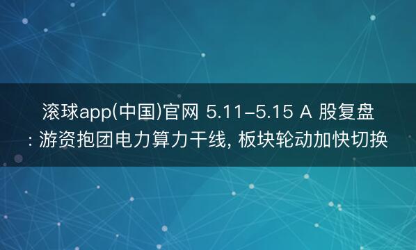 滚球app(中国)官网 5.11-5.15 A 股复盘: 游资抱团电力算力干线， 板块轮动加快切换