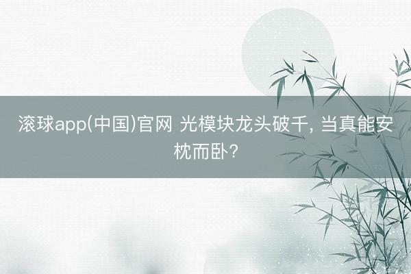 滚球app(中国)官网 光模块龙头破千， 当真能安枕而卧?