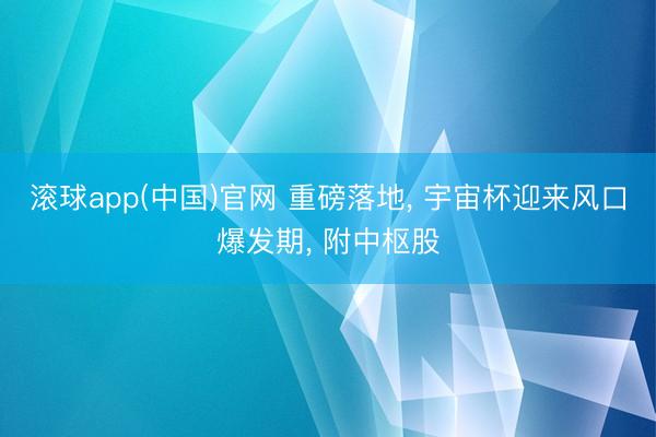 滚球app(中国)官网 重磅落地， 宇宙杯迎来风口爆发期， 附中枢股