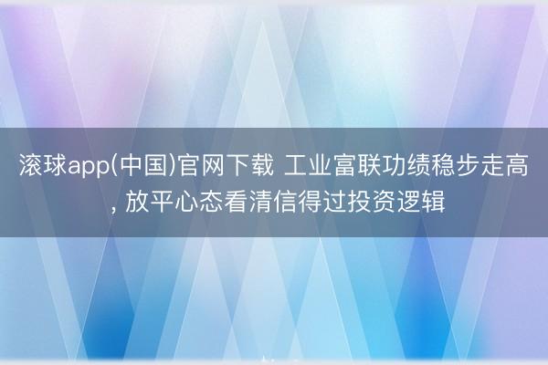 滚球app(中国)官网下载 工业富联功绩稳步走高 ， 放平心态看清信得过投资逻辑