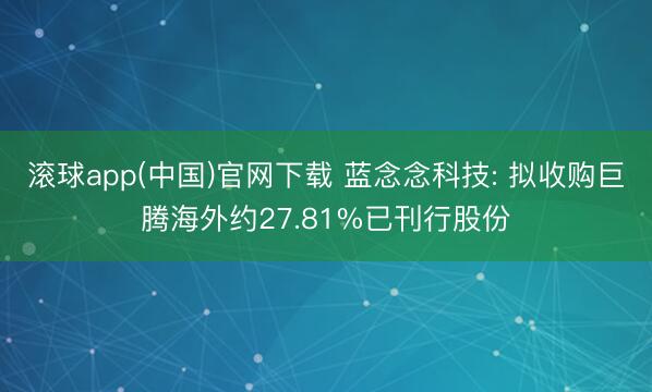 滚球app(中国)官网下载 蓝念念科技: 拟收购巨腾海外约27.