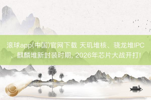 滚球app(中国)官网下载 天玑堆核、骁龙堆IPC、麒麟堆新封装时期， 2026年芯片大战开打!