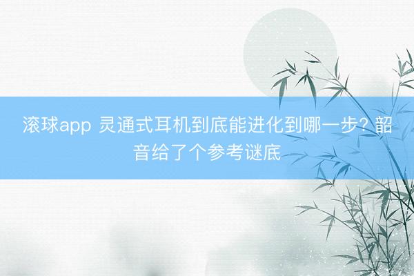 滚球app 灵通式耳机到底能进化到哪一步? 韶音给了个参考谜底