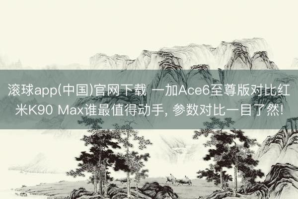 滚球app(中国)官网下载 一加Ace6至尊版对比红米K90 Max谁最值得动手， 参数对比一目了然!